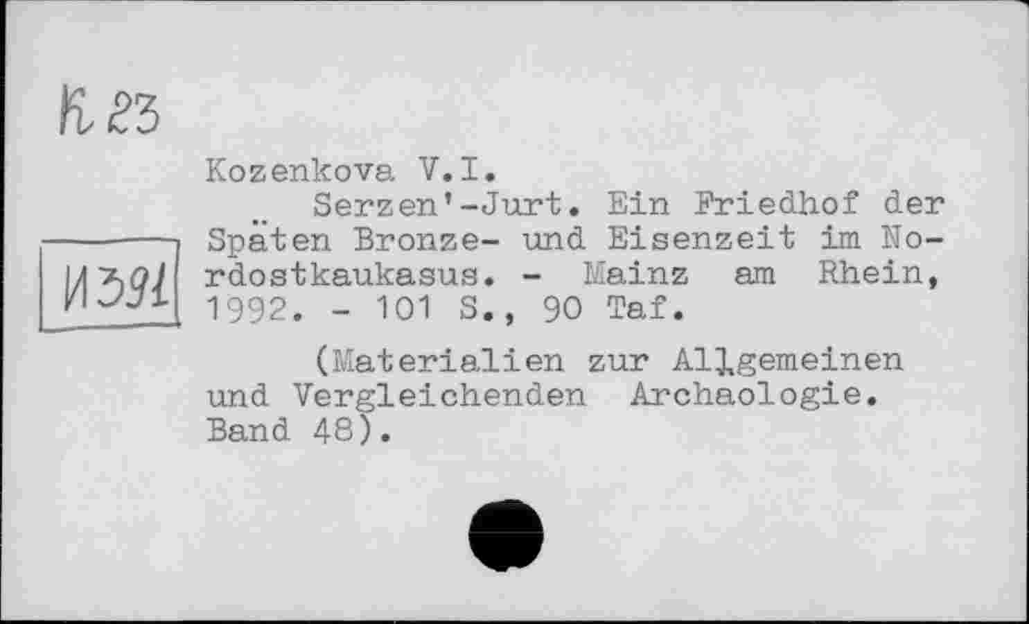 ﻿И 391
Kozenkova V.I.
Serzen’-Jurt. Ein Friedhof der Späten Bronze- und Eisenzeit im No-rdostkaukasus. - Mainz am Rhein, 1992. - 101 S., 90 Taf.
(Materialien zur Allgemeinen und Vergleichenden Archäologie. Band 48).